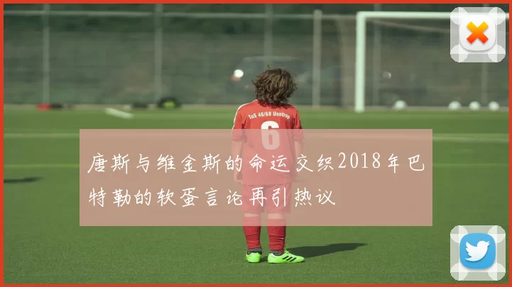 唐斯与维金斯的命运交织2018年巴特勒的软蛋言论再引热议