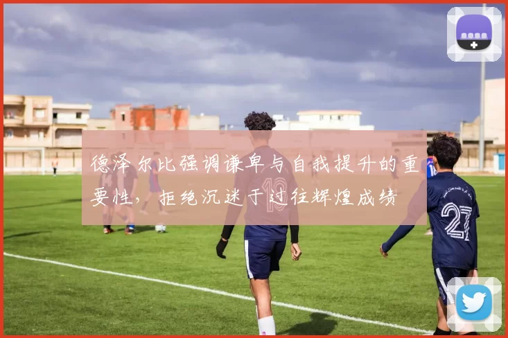 德泽尔比强调谦卑与自我提升的重要性，拒绝沉迷于过往辉煌成绩
