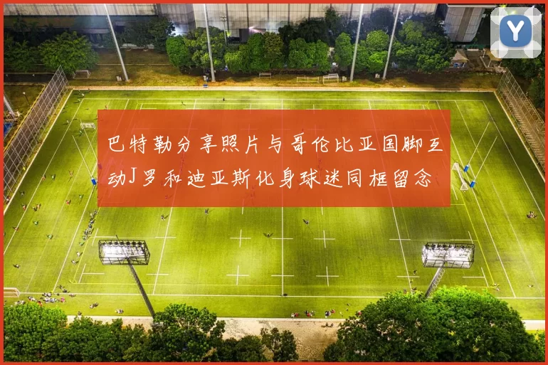 巴特勒分享照片与哥伦比亚国脚互动J罗和迪亚斯化身球迷同框留念