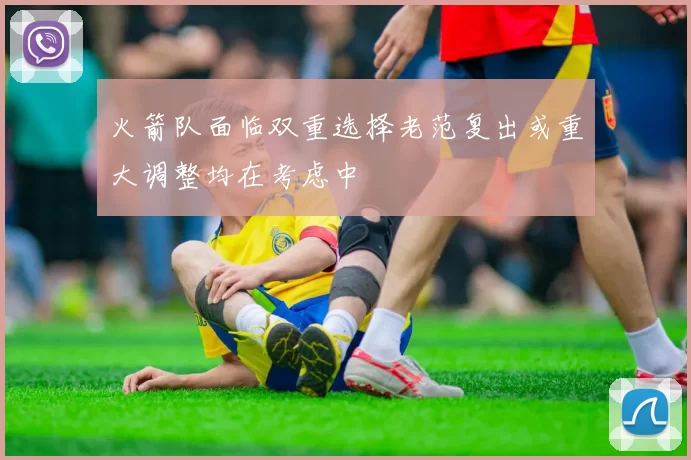 火箭队面临双重选择老范复出或重大调整均在考虑中