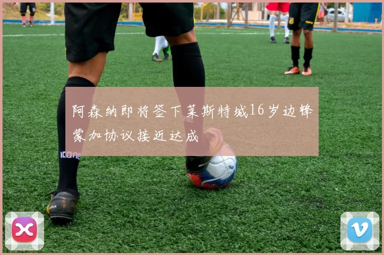 阿森纳即将签下莱斯特城16岁边锋蒙加协议接近达成