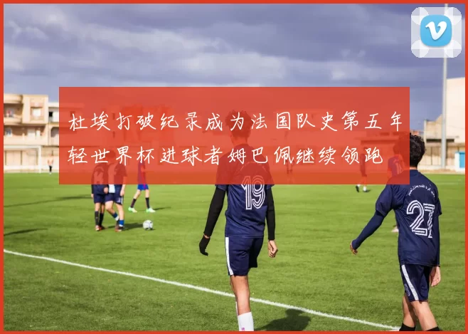 杜埃打破纪录成为法国队史第五年轻世界杯进球者姆巴佩继续领跑