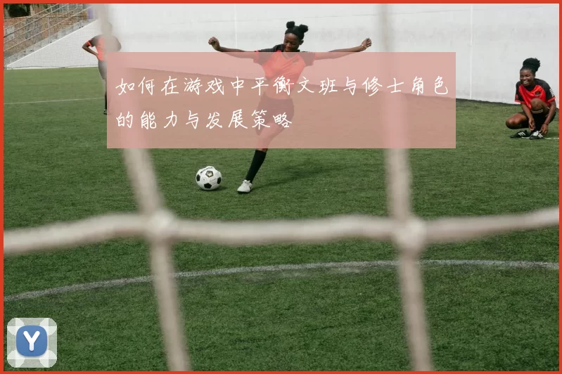 如何在游戏中平衡文班与修士角色的能力与发展策略
