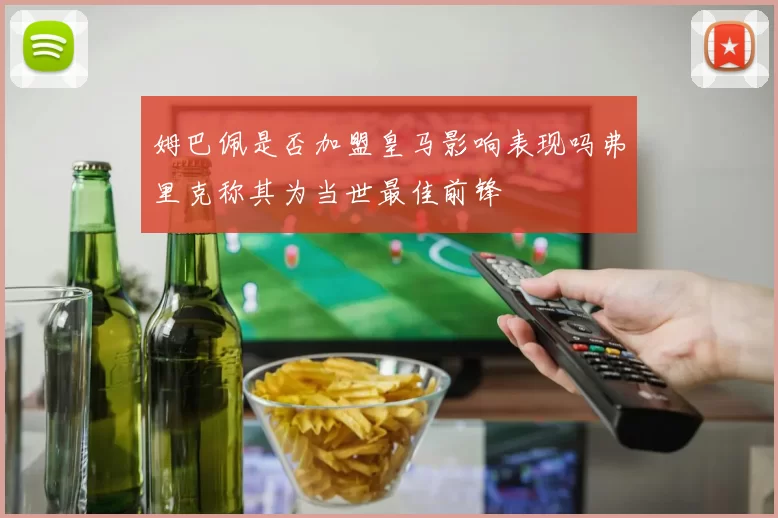 姆巴佩是否加盟皇马影响表现吗弗里克称其为当世最佳前锋