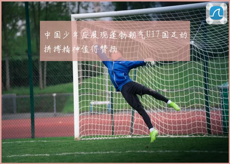 中国少年应展现蓬勃朝气U17国足的拼搏精神值得赞扬