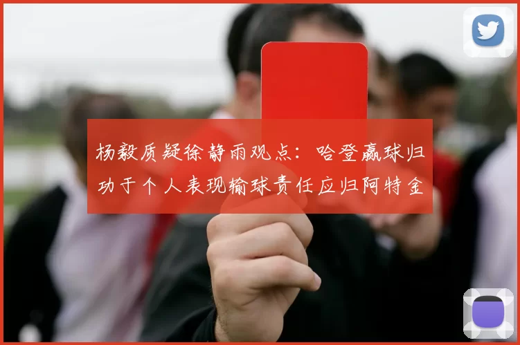 杨毅质疑徐静雨观点：哈登赢球归功于个人表现输球责任应归阿特金森教练