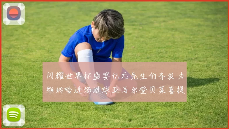 闪耀世界杯盛宴亿元先生们齐发力维姆哈连场进球亚马尔登贝莱喜提首球