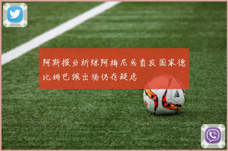 阿斯报分析琼阿梅尼或首发国家德比姆巴佩出场仍存疑虑