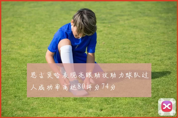 恩古莫哈表现亮眼助攻助力球队过人成功率高达80评分74分