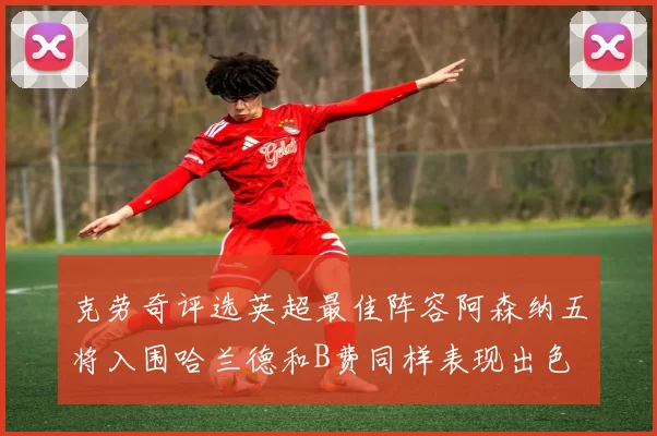 克劳奇评选英超最佳阵容阿森纳五将入围哈兰德和B费同样表现出色