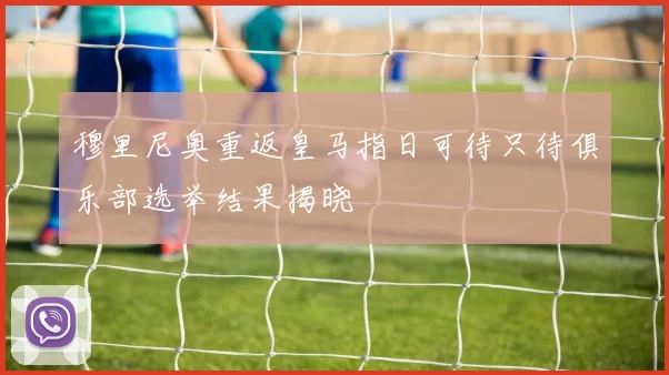 穆里尼奥重返皇马指日可待只待俱乐部选举结果揭晓