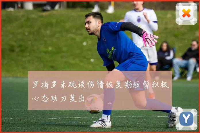 罗梅罗乐观谈伤情恢复期短暂积极心态助力复出