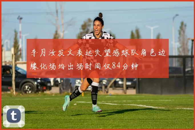 李月汝发文表达失望感球队角色边缘化场均出场时间仅84分钟