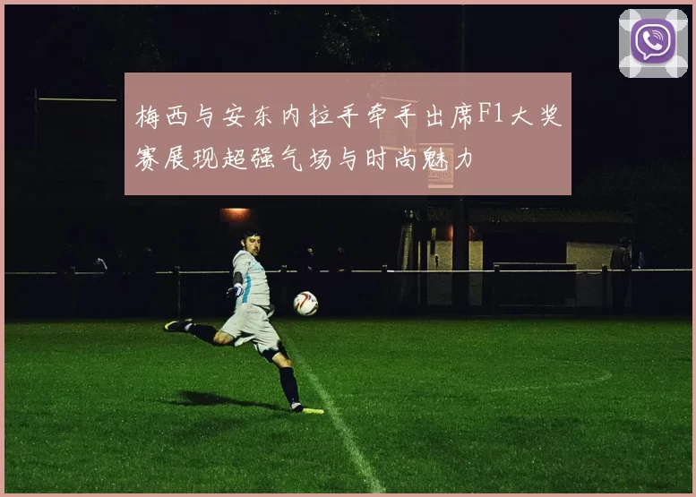 梅西与安东内拉手牵手出席F1大奖赛展现超强气场与时尚魅力