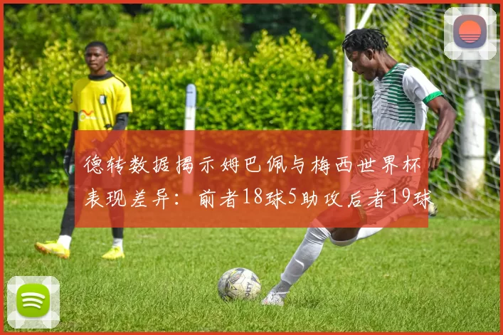 德转数据揭示姆巴佩与梅西世界杯表现差异：前者18球5助攻后者19球8助攻