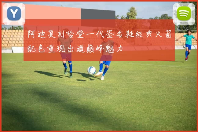 阿迪复刻哈登一代签名鞋经典火箭配色重现出道巅峰魅力